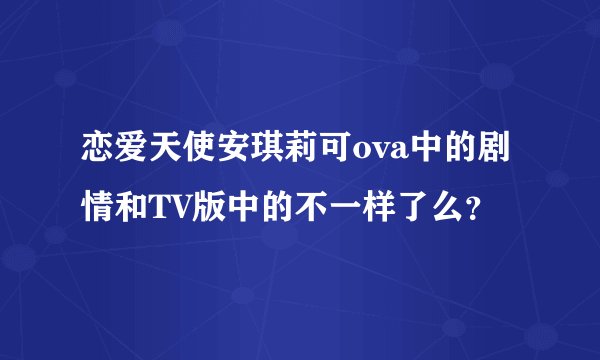 恋爱天使安琪莉可ova中的剧情和TV版中的不一样了么？