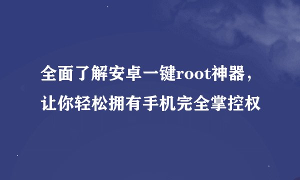 全面了解安卓一键root神器，让你轻松拥有手机完全掌控权