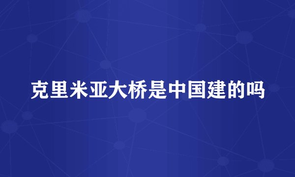 克里米亚大桥是中国建的吗
