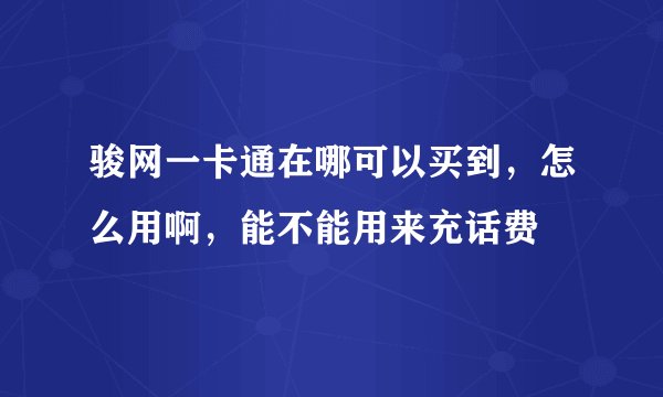 骏网一卡通在哪可以买到，怎么用啊，能不能用来充话费