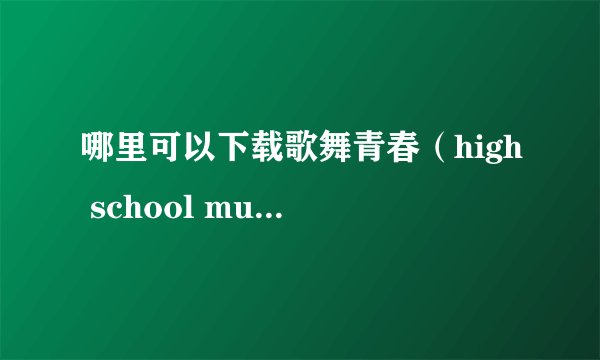 哪里可以下载歌舞青春（high school musical）的mp3？