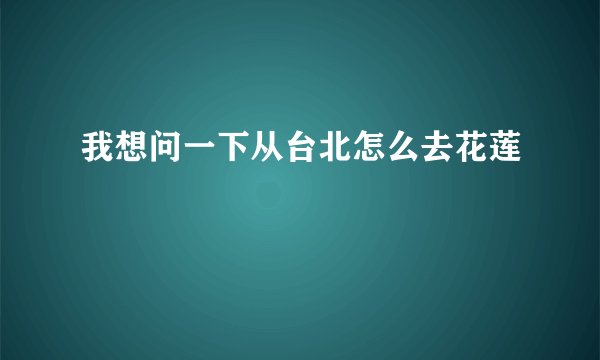 我想问一下从台北怎么去花莲