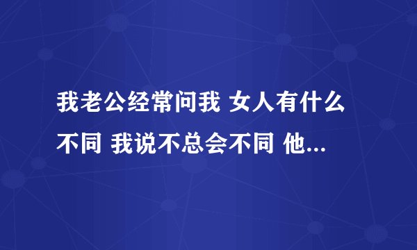 我老公经常问我 女人有什么不同 我说不总会不同 他一直当着我的面说想去试试到底有什么不同