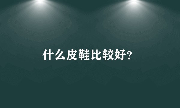 什么皮鞋比较好？