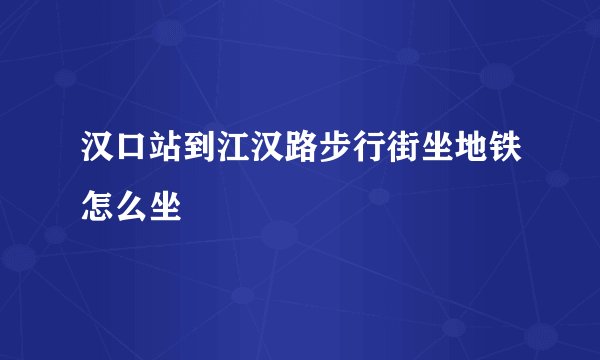 汉口站到江汉路步行街坐地铁怎么坐
