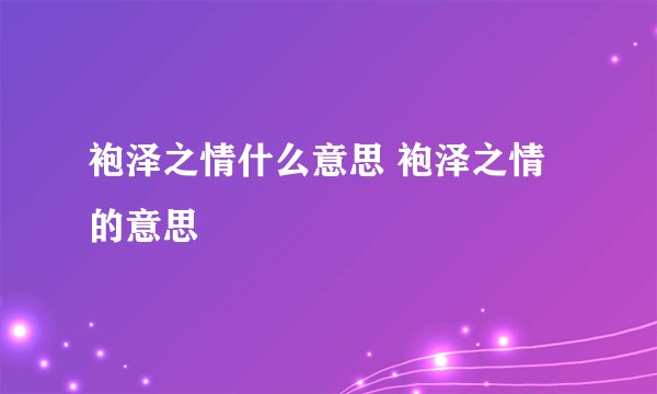 袍泽之情什么意思 袍泽之情的意思