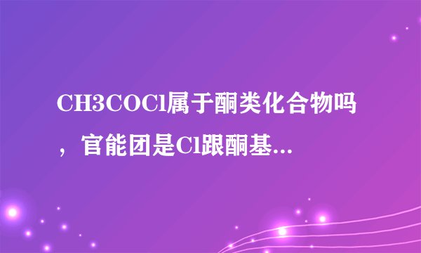 CH3COCl属于酮类化合物吗，官能团是Cl跟酮基，还是只是酮基？