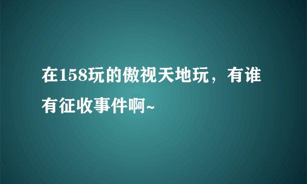 在158玩的傲视天地玩，有谁有征收事件啊~