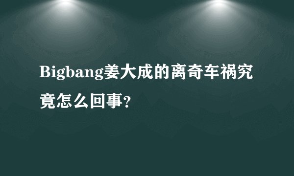 Bigbang姜大成的离奇车祸究竟怎么回事？