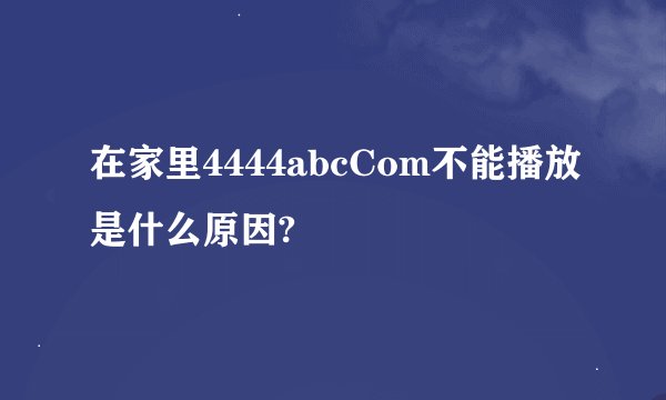 在家里4444abcCom不能播放是什么原因?