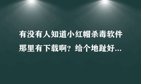 有没有人知道小红帽杀毒软件那里有下载啊？给个地趾好好吗？/