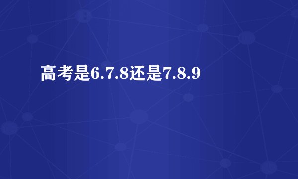 高考是6.7.8还是7.8.9