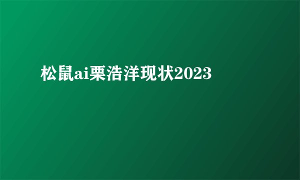 松鼠ai栗浩洋现状2023