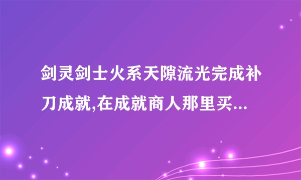 剑灵剑士火系天隙流光完成补刀成就,在成就商人那里买了写有洪门秘籍