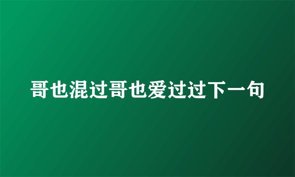 哥也混过哥也爱过过下一句