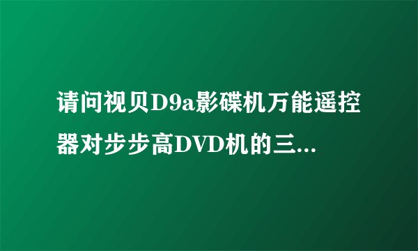 请问视贝D9a影碟机万能遥控器对步步高DVD机的三位整代码是多少？