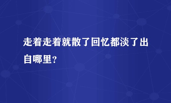 走着走着就散了回忆都淡了出自哪里？