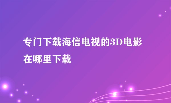 专门下载海信电视的3D电影在哪里下载