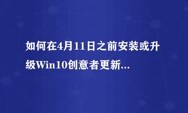 如何在4月11日之前安装或升级Win10创意者更新正式版？