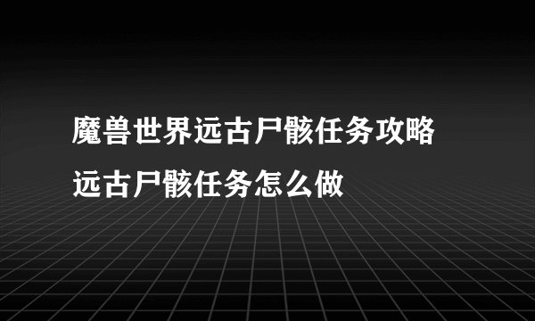 魔兽世界远古尸骸任务攻略 远古尸骸任务怎么做