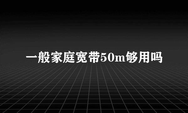 一般家庭宽带50m够用吗