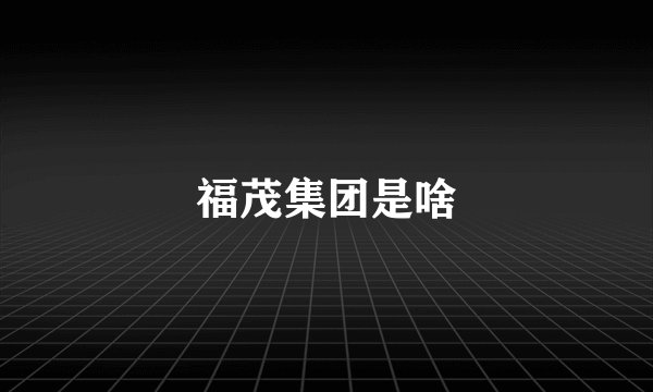 福茂集团是啥