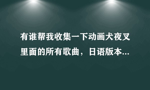 有谁帮我收集一下动画犬夜叉里面的所有歌曲，日语版本的，最好有汉语的，谢谢啦~~~~