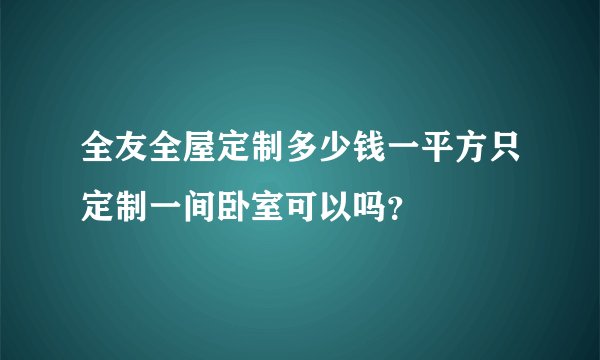 全友全屋定制多少钱一平方只定制一间卧室可以吗？