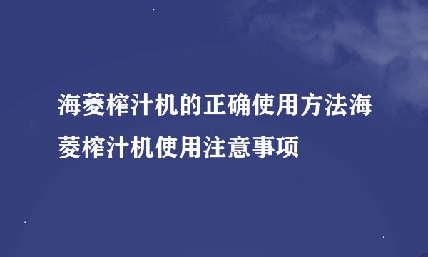 海菱榨汁机的正确使用方法海菱榨汁机使用注意事项