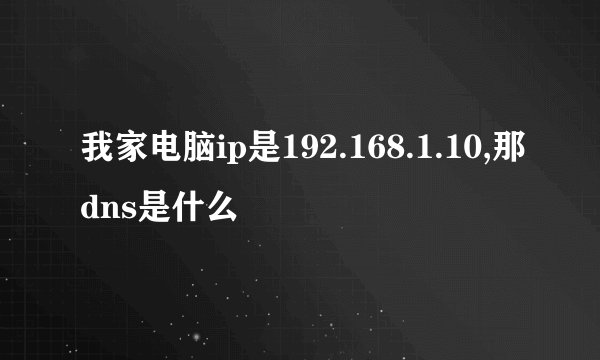 我家电脑ip是192.168.1.10,那dns是什么
