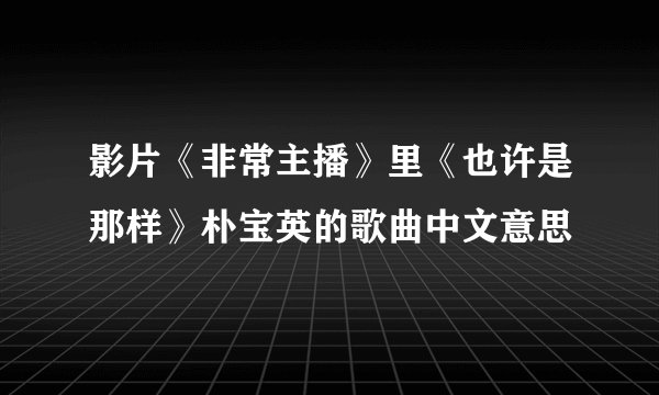 影片《非常主播》里《也许是那样》朴宝英的歌曲中文意思