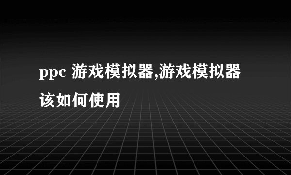 ppc 游戏模拟器,游戏模拟器该如何使用
