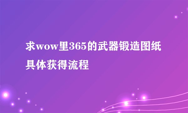 求wow里365的武器锻造图纸具体获得流程