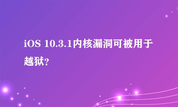 iOS 10.3.1内核漏洞可被用于越狱？