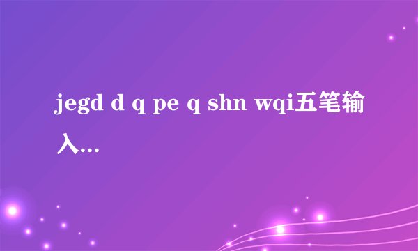 jegd d q pe q shn wqi五笔输入法什么意思