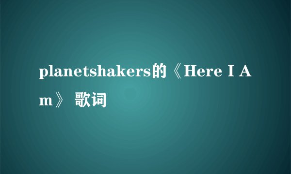 planetshakers的《Here I Am》 歌词