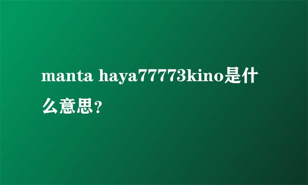 manta haya77773kino是什么意思？