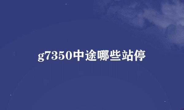 g7350中途哪些站停