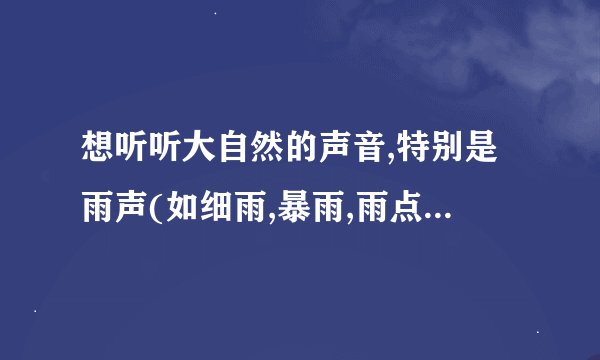 想听听大自然的声音,特别是雨声(如细雨,暴雨,雨点落在瓦片上的声音),哪里可以找到呀?