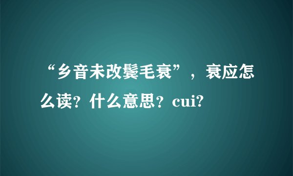 “乡音未改鬓毛衰”，衰应怎么读？什么意思？cui?