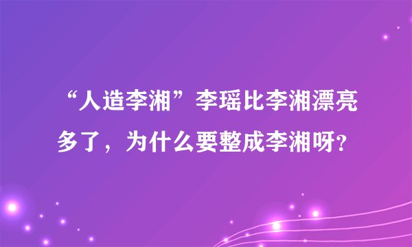 “人造李湘”李瑶比李湘漂亮多了，为什么要整成李湘呀？