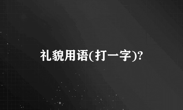 礼貌用语(打一字)?