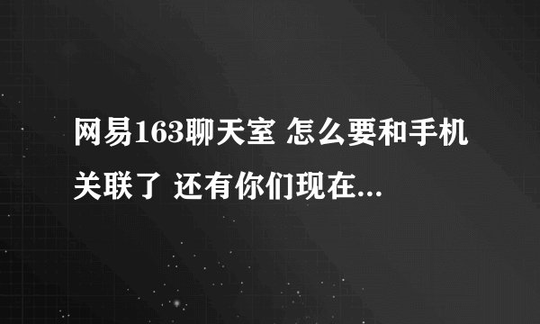 网易163聊天室 怎么要和手机关联了 还有你们现在都是在那里的聊天室玩了啊  快一点告诉我啊
