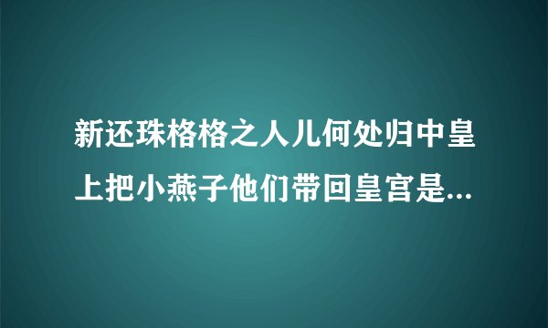 新还珠格格之人儿何处归中皇上把小燕子他们带回皇宫是第几集/