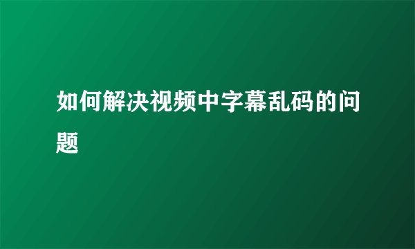 如何解决视频中字幕乱码的问题
