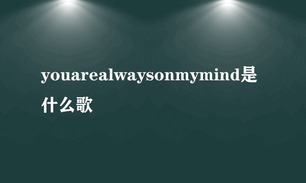 youarealwaysonmymind是什么歌