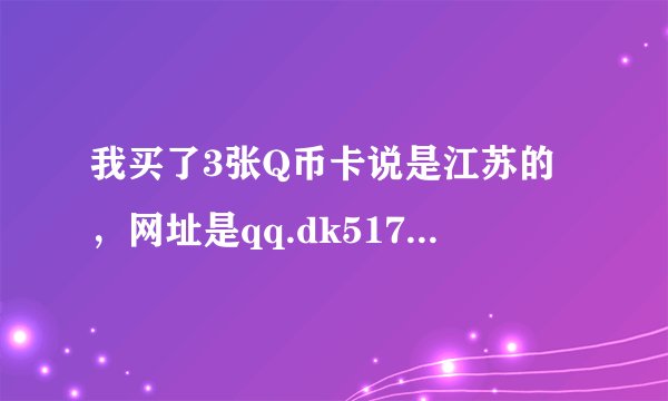我买了3张Q币卡说是江苏的，网址是qq.dk517。为什么我上不去，网是不是有问题啊。卡仅限江苏使用
