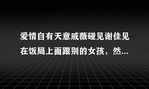 爱情自有天意戚薇碰见谢佳见在饭局上面跟别的女孩，然后拍照片戚薇吃醋是哪一集