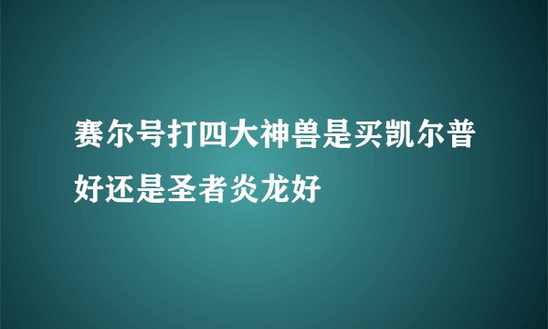 赛尔号打四大神兽是买凯尔普好还是圣者炎龙好