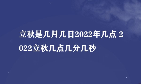 立秋是几月几日2022年几点 2022立秋几点几分几秒